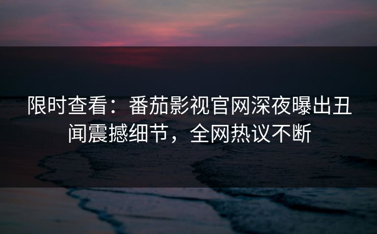 限时查看：番茄影视官网深夜曝出丑闻震撼细节，全网热议不断