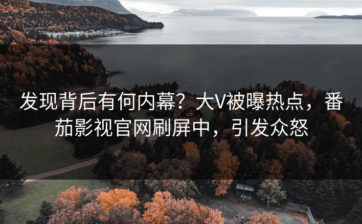 发现背后有何内幕？大V被曝热点，番茄影视官网刷屏中，引发众怒