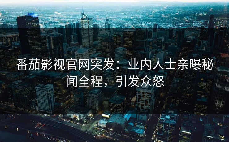 番茄影视官网突发：业内人士亲曝秘闻全程，引发众怒