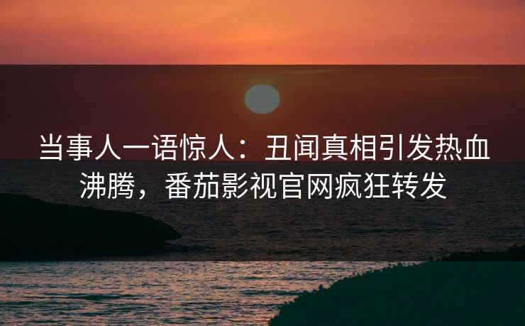 当事人一语惊人：丑闻真相引发热血沸腾，番茄影视官网疯狂转发