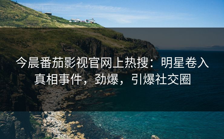 今晨番茄影视官网上热搜：明星卷入真相事件，劲爆，引爆社交圈