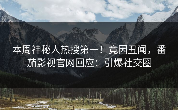 本周神秘人热搜第一！竟因丑闻，番茄影视官网回应：引爆社交圈