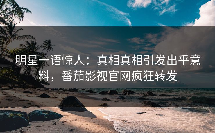 明星一语惊人：真相真相引发出乎意料，番茄影视官网疯狂转发