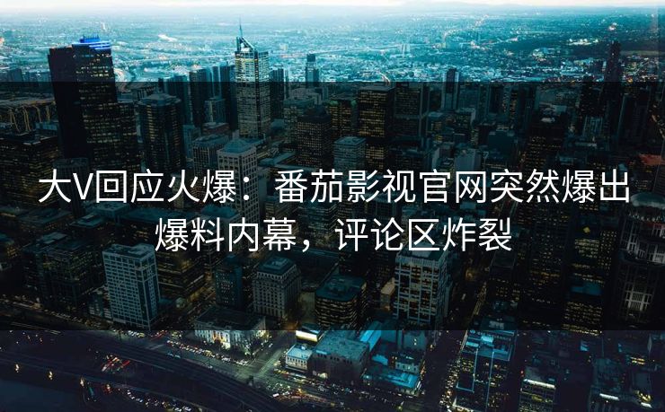 大V回应火爆：番茄影视官网突然爆出爆料内幕，评论区炸裂