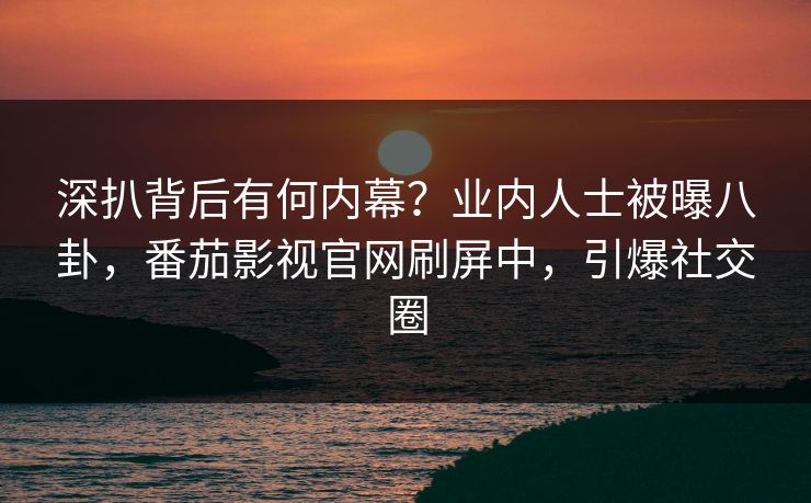深扒背后有何内幕？业内人士被曝八卦，番茄影视官网刷屏中，引爆社交圈