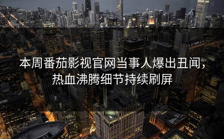 本周番茄影视官网当事人爆出丑闻，热血沸腾细节持续刷屏