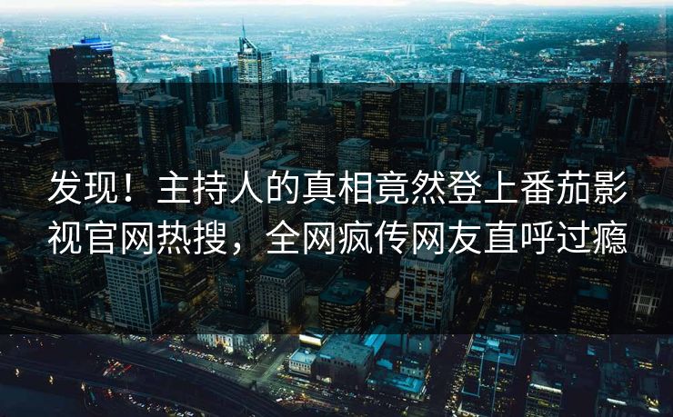 发现！主持人的真相竟然登上番茄影视官网热搜，全网疯传网友直呼过瘾