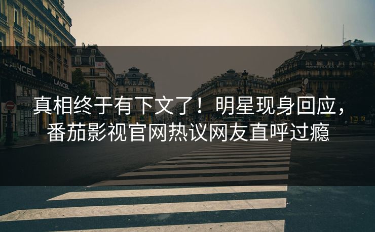 真相终于有下文了！明星现身回应，番茄影视官网热议网友直呼过瘾