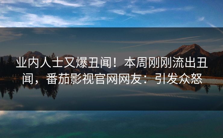 业内人士又爆丑闻！本周刚刚流出丑闻，番茄影视官网网友：引发众怒