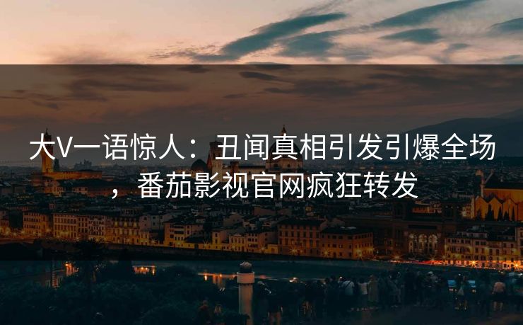 大V一语惊人：丑闻真相引发引爆全场，番茄影视官网疯狂转发