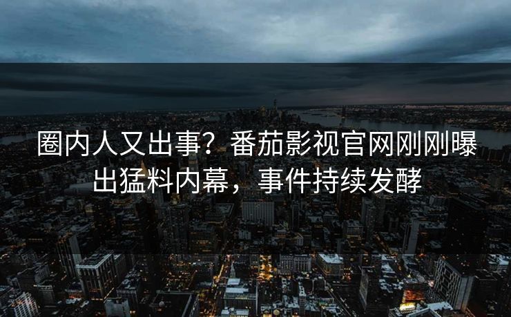 圈内人又出事？番茄影视官网刚刚曝出猛料内幕，事件持续发酵