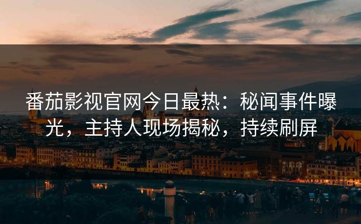 番茄影视官网今日最热：秘闻事件曝光，主持人现场揭秘，持续刷屏
