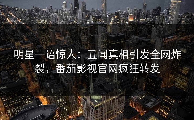 明星一语惊人：丑闻真相引发全网炸裂，番茄影视官网疯狂转发