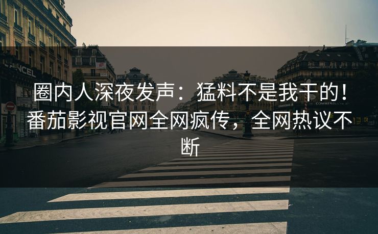 圈内人深夜发声：猛料不是我干的！番茄影视官网全网疯传，全网热议不断