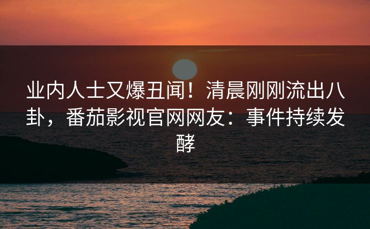 业内人士又爆丑闻！清晨刚刚流出八卦，番茄影视官网网友：事件持续发酵
