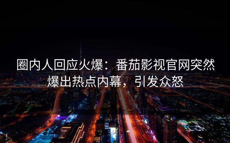 圈内人回应火爆：番茄影视官网突然爆出热点内幕，引发众怒
