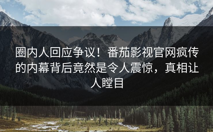 圈内人回应争议！番茄影视官网疯传的内幕背后竟然是令人震惊，真相让人瞠目