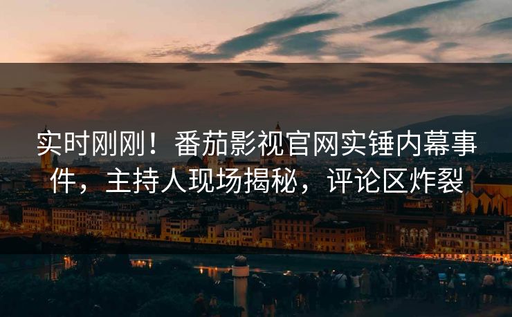 实时刚刚！番茄影视官网实锤内幕事件，主持人现场揭秘，评论区炸裂