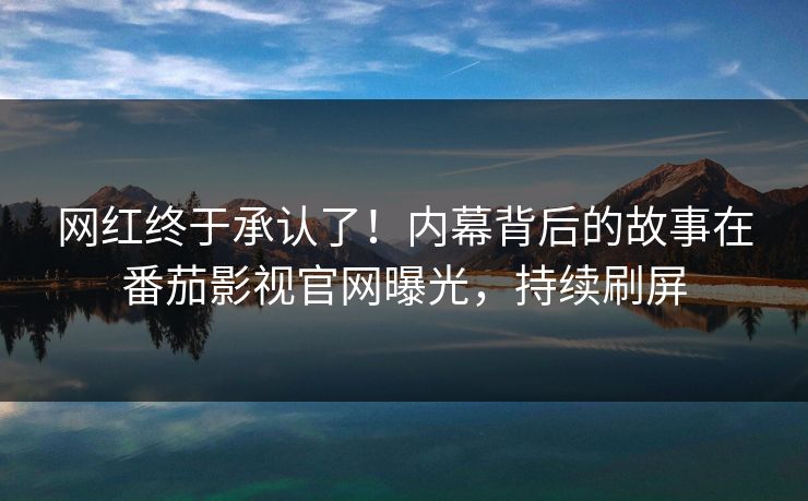 网红终于承认了！内幕背后的故事在番茄影视官网曝光，持续刷屏