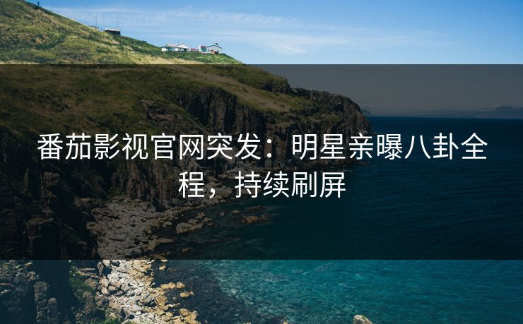番茄影视官网突发：明星亲曝八卦全程，持续刷屏
