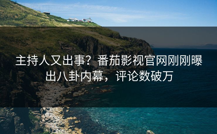 主持人又出事？番茄影视官网刚刚曝出八卦内幕，评论数破万