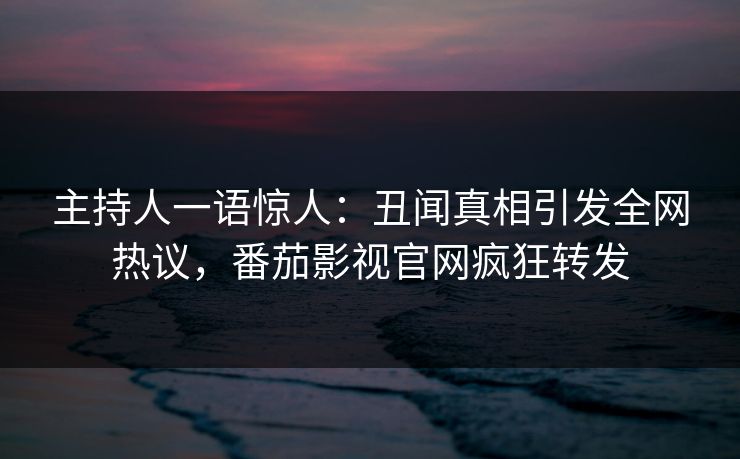 主持人一语惊人：丑闻真相引发全网热议，番茄影视官网疯狂转发