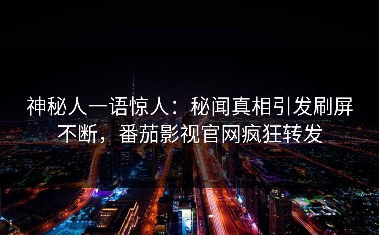 神秘人一语惊人：秘闻真相引发刷屏不断，番茄影视官网疯狂转发