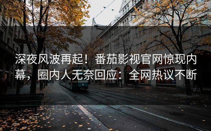 深夜风波再起！番茄影视官网惊现内幕，圈内人无奈回应：全网热议不断