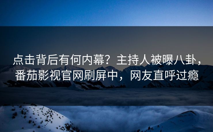点击背后有何内幕？主持人被曝八卦，番茄影视官网刷屏中，网友直呼过瘾