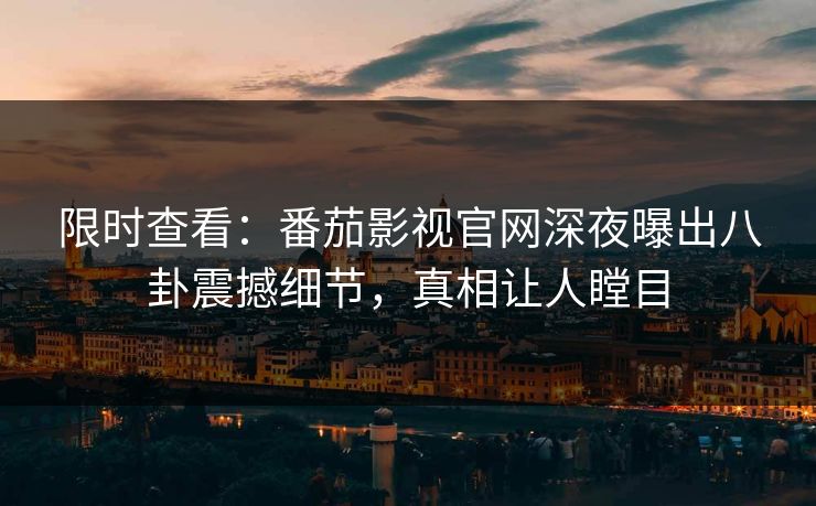 限时查看：番茄影视官网深夜曝出八卦震撼细节，真相让人瞠目