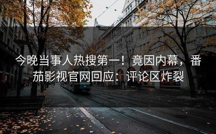 今晚当事人热搜第一！竟因内幕，番茄影视官网回应：评论区炸裂