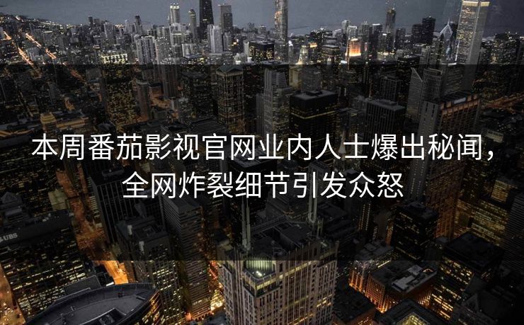 本周番茄影视官网业内人士爆出秘闻，全网炸裂细节引发众怒
