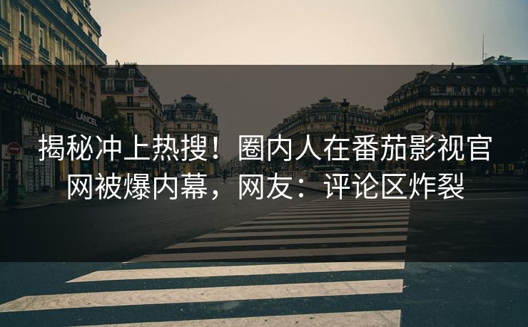揭秘冲上热搜！圈内人在番茄影视官网被爆内幕，网友：评论区炸裂