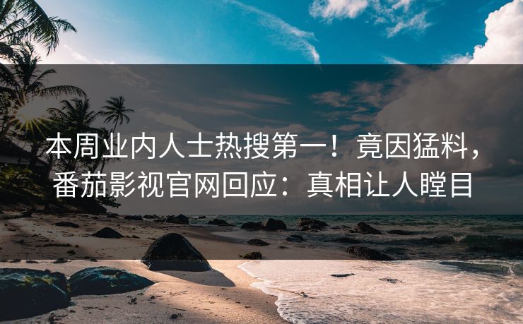本周业内人士热搜第一！竟因猛料，番茄影视官网回应：真相让人瞠目