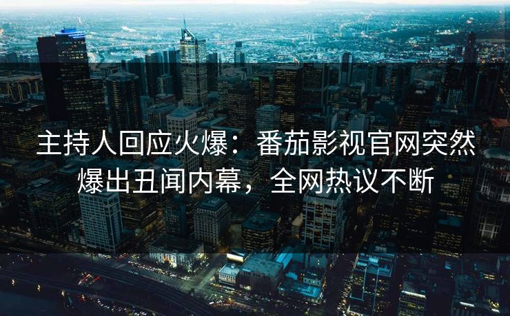 主持人回应火爆：番茄影视官网突然爆出丑闻内幕，全网热议不断