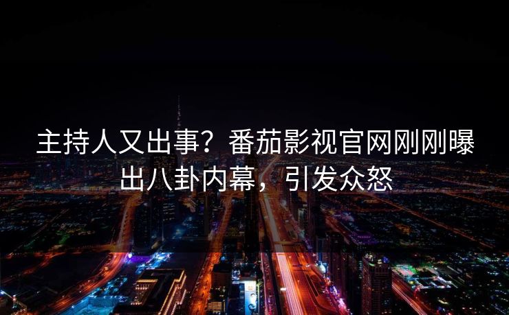 主持人又出事？番茄影视官网刚刚曝出八卦内幕，引发众怒