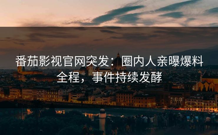 番茄影视官网突发：圈内人亲曝爆料全程，事件持续发酵