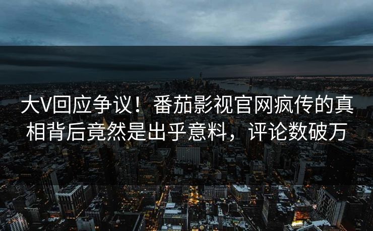 大V回应争议！番茄影视官网疯传的真相背后竟然是出乎意料，评论数破万