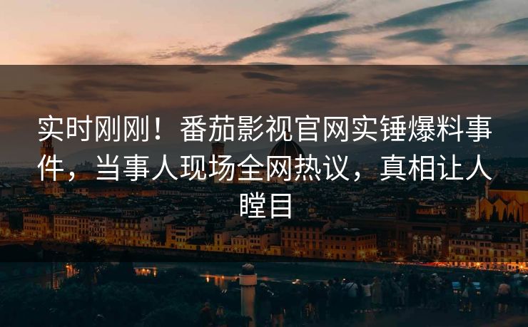 实时刚刚！番茄影视官网实锤爆料事件，当事人现场全网热议，真相让人瞠目