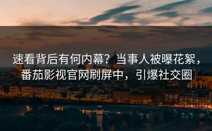 速看背后有何内幕？当事人被曝花絮，番茄影视官网刷屏中，引爆社交圈