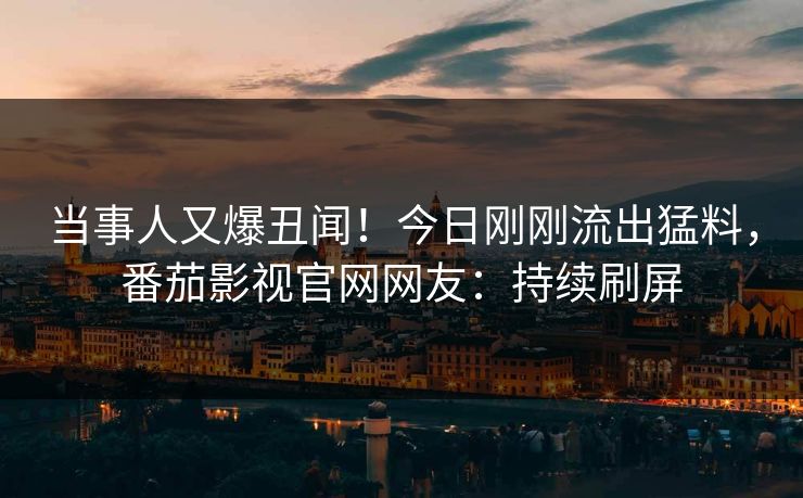 当事人又爆丑闻！今日刚刚流出猛料，番茄影视官网网友：持续刷屏