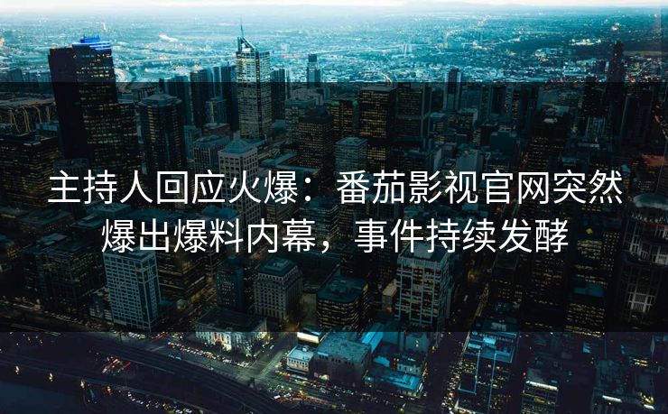 主持人回应火爆：番茄影视官网突然爆出爆料内幕，事件持续发酵