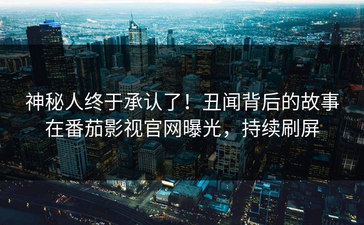 神秘人终于承认了！丑闻背后的故事在番茄影视官网曝光，持续刷屏