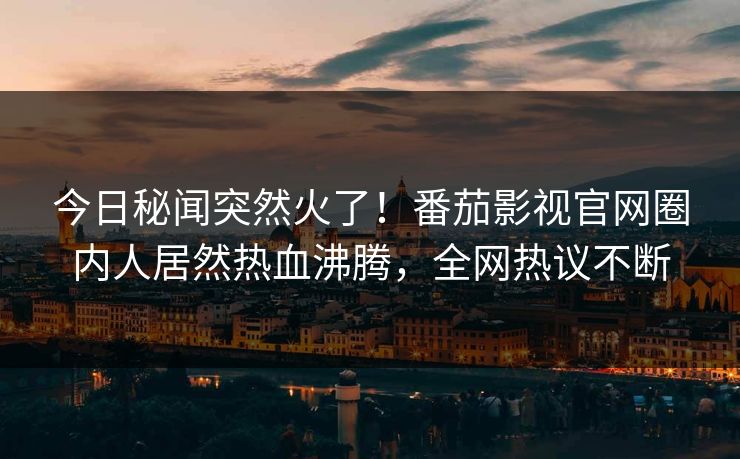 今日秘闻突然火了！番茄影视官网圈内人居然热血沸腾，全网热议不断