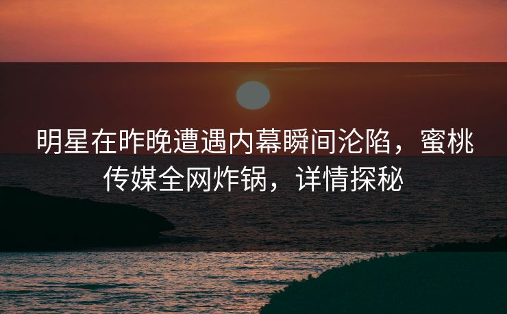 明星在昨晚遭遇内幕瞬间沦陷，蜜桃传媒全网炸锅，详情探秘