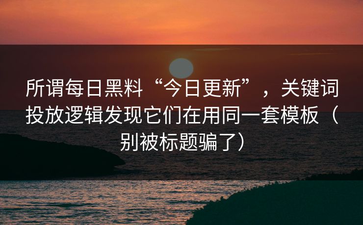 所谓每日黑料“今日更新”，关键词投放逻辑发现它们在用同一套模板（别被标题骗了）