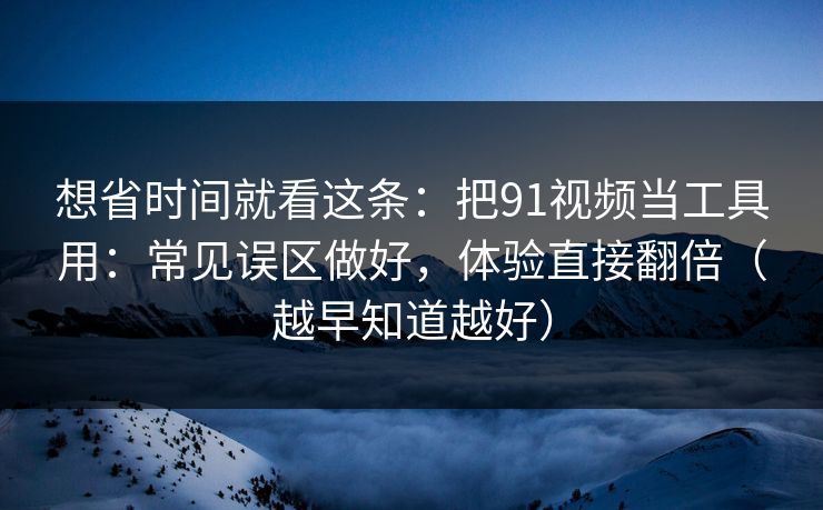想省时间就看这条：把91视频当工具用：常见误区做好，体验直接翻倍（越早知道越好）