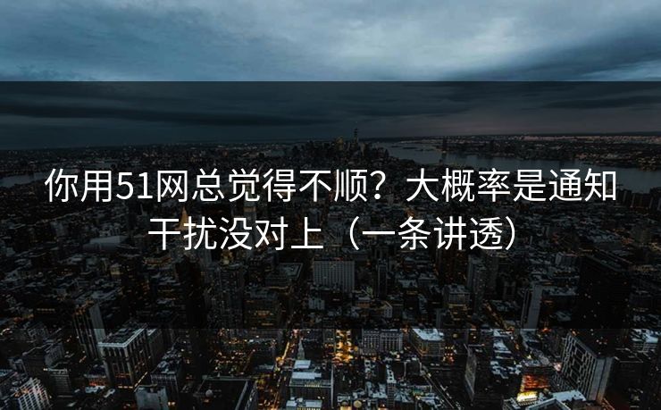 你用51网总觉得不顺?大概率是通知干扰没对上(一条讲透) 你用51网总觉得不顺?大概率是通知干扰没对上(一条讲透)