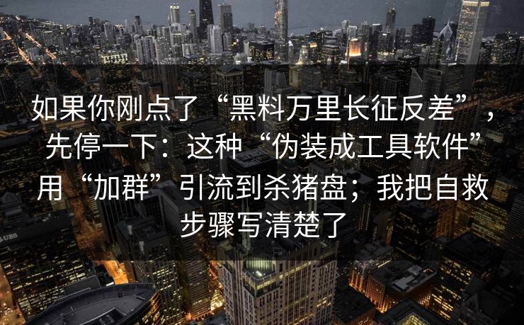 如果你刚点了“黑料万里长征反差”,先停一下:这种“伪装成工具软件”用“加群”引流到杀猪盘;我把自救步骤写清楚了 如果你刚点了“黑料万里长征反差”,先停一下:这种“伪装成工具软件”用“加群”引流到杀猪盘;我把自救步骤写清楚了