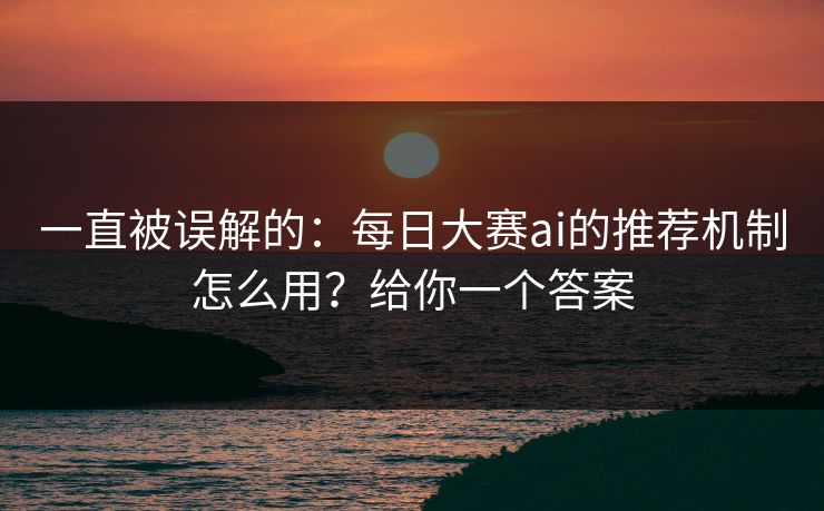 详细阅读:一直被误解的:每日大赛ai的推荐机制怎么用?给你一个答案 一直被误解的:每日大赛ai的推荐机制怎么用?给你一个答案